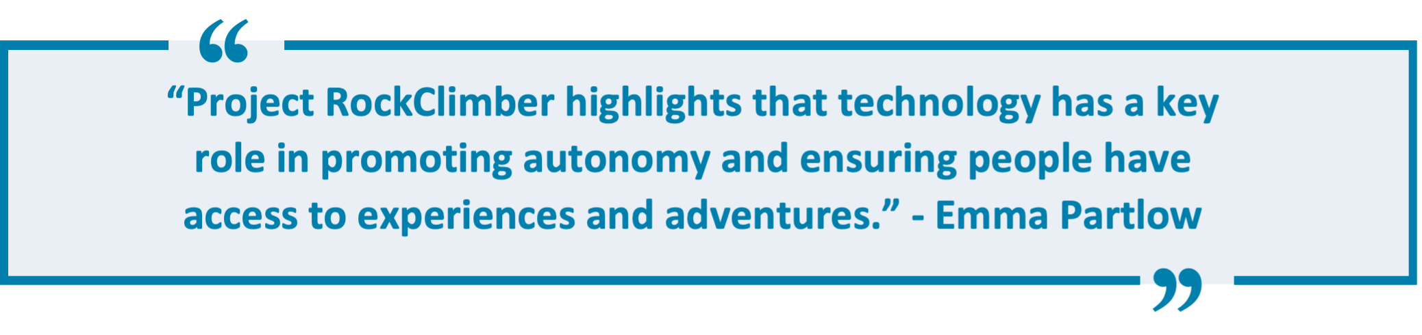 “Project RockClimber highlights that technology has a key role in promoting autonomy and ensuring people have access to experiences and adventures.” - Emma Partlow